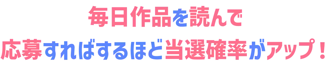 毎日おすすめ作品を読んで応募すればするほど当選確率がアップ!